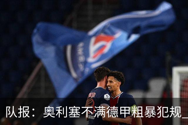 队报：奥利塞不满德甲粗暴犯规 下轮柏林联合是对抗最强硬球队